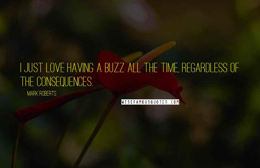 Mark Roberts Quotes: I just love having a buzz all the time, regardless of the consequences.
