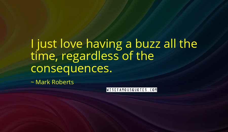 Mark Roberts Quotes: I just love having a buzz all the time, regardless of the consequences.