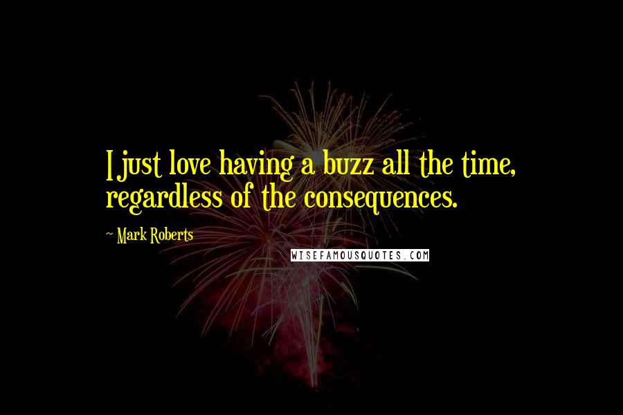 Mark Roberts Quotes: I just love having a buzz all the time, regardless of the consequences.