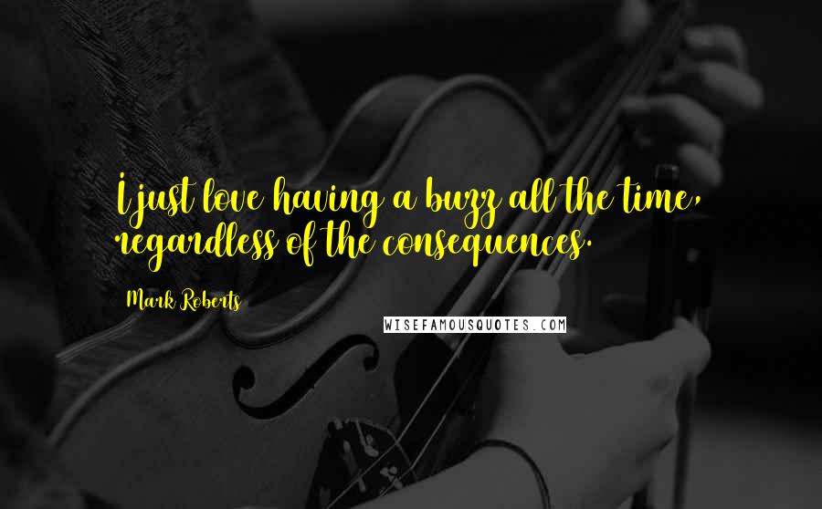 Mark Roberts Quotes: I just love having a buzz all the time, regardless of the consequences.