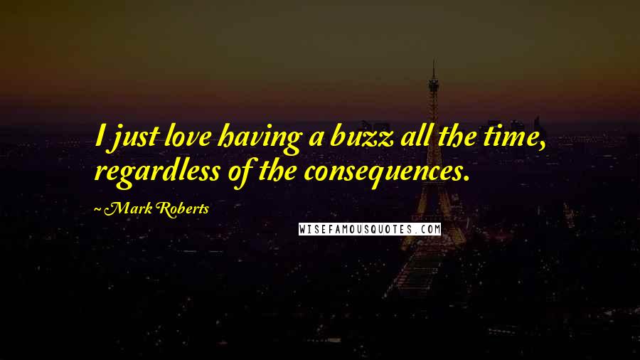 Mark Roberts Quotes: I just love having a buzz all the time, regardless of the consequences.