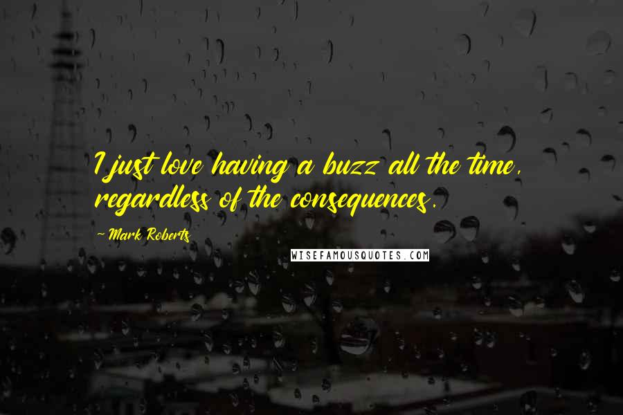 Mark Roberts Quotes: I just love having a buzz all the time, regardless of the consequences.