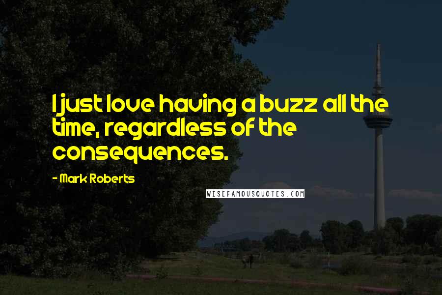 Mark Roberts Quotes: I just love having a buzz all the time, regardless of the consequences.