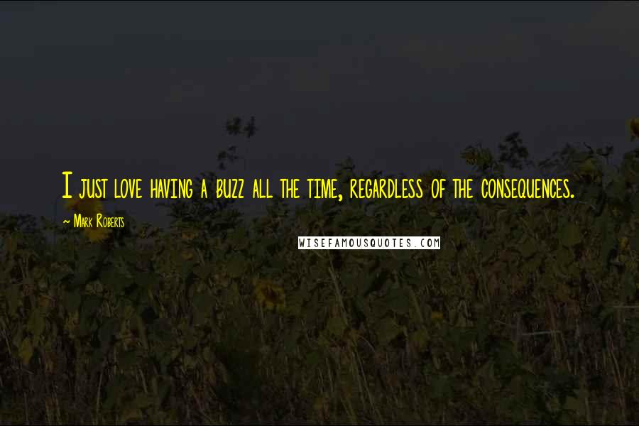 Mark Roberts Quotes: I just love having a buzz all the time, regardless of the consequences.