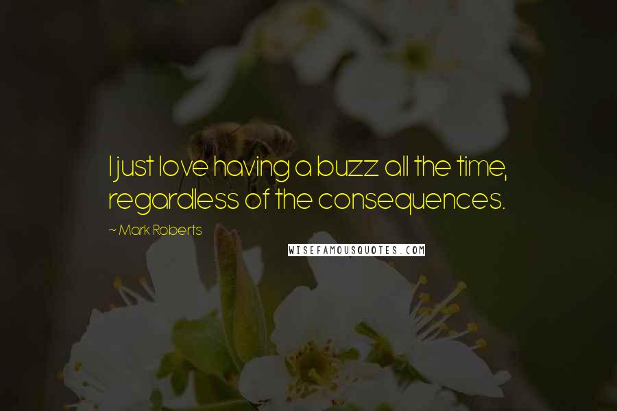 Mark Roberts Quotes: I just love having a buzz all the time, regardless of the consequences.
