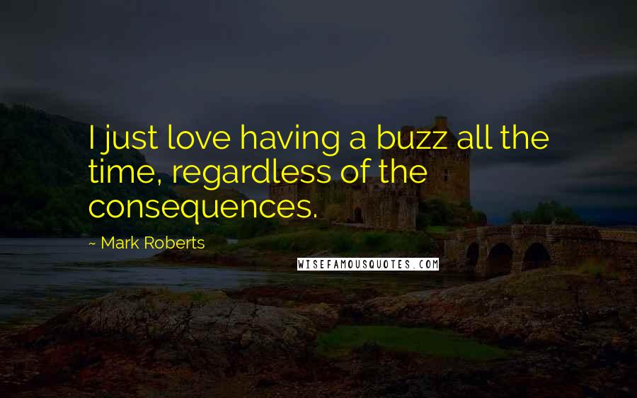 Mark Roberts Quotes: I just love having a buzz all the time, regardless of the consequences.