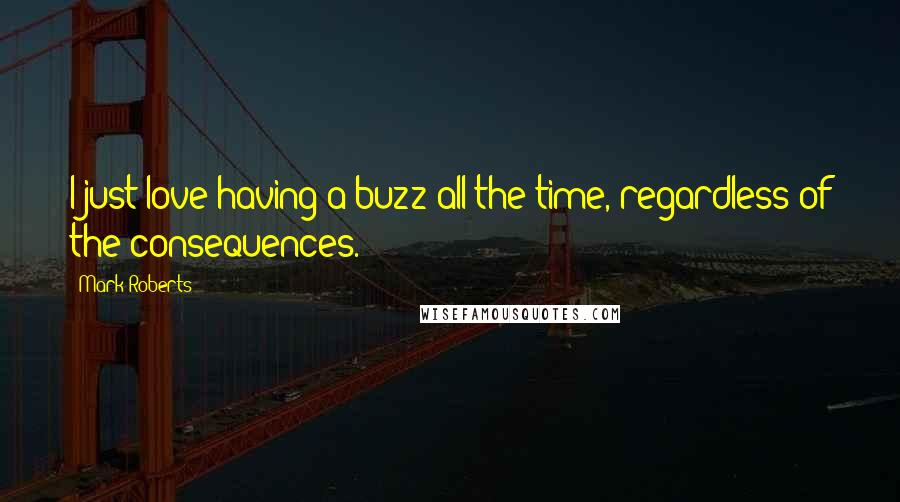 Mark Roberts Quotes: I just love having a buzz all the time, regardless of the consequences.