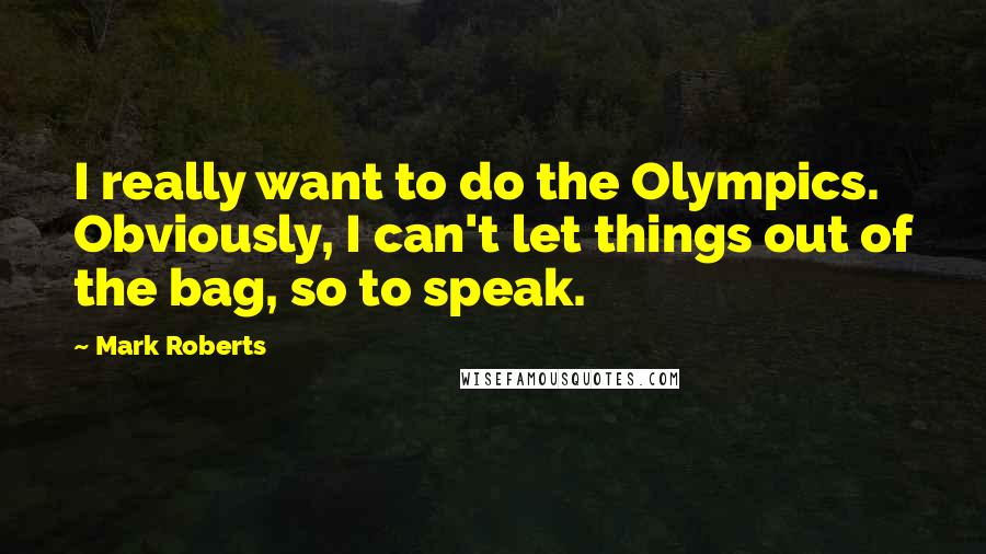Mark Roberts Quotes: I really want to do the Olympics. Obviously, I can't let things out of the bag, so to speak.