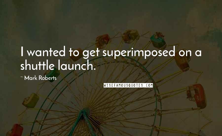 Mark Roberts Quotes: I wanted to get superimposed on a shuttle launch.