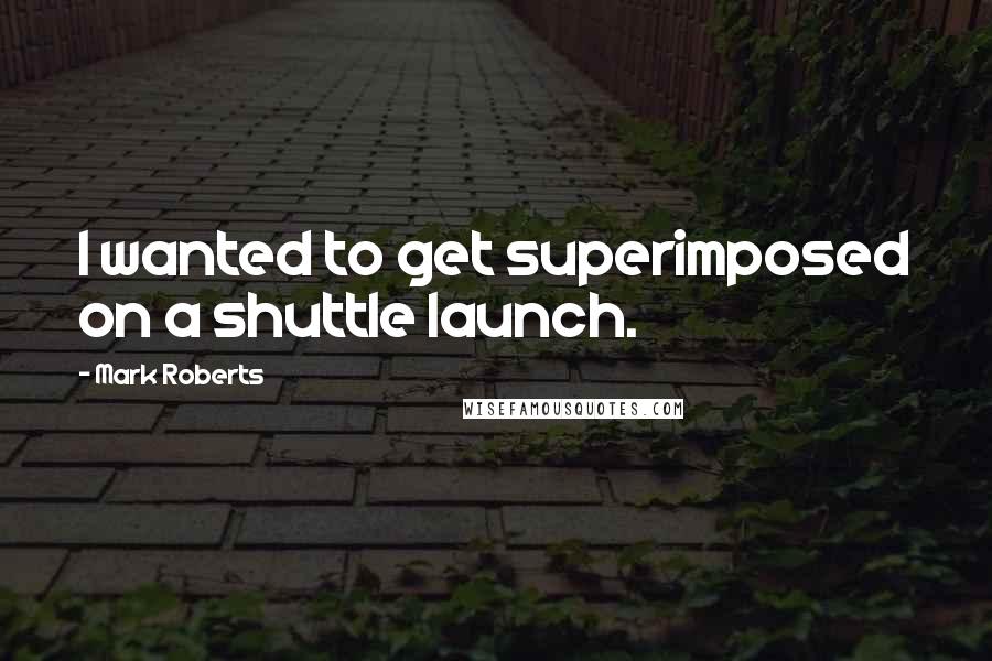 Mark Roberts Quotes: I wanted to get superimposed on a shuttle launch.