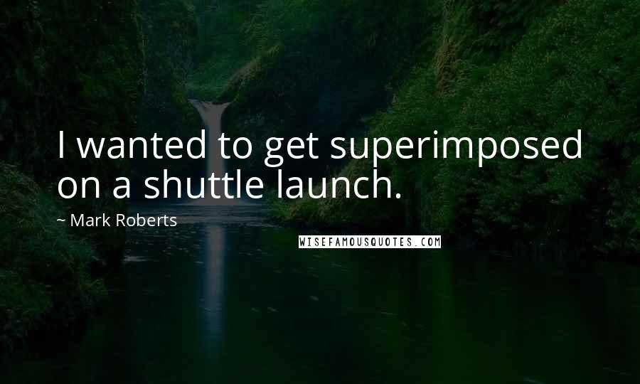 Mark Roberts Quotes: I wanted to get superimposed on a shuttle launch.