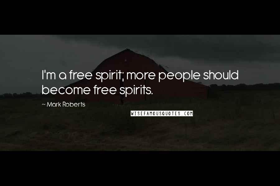 Mark Roberts Quotes: I'm a free spirit; more people should become free spirits.