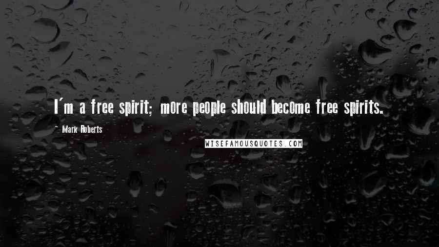 Mark Roberts Quotes: I'm a free spirit; more people should become free spirits.
