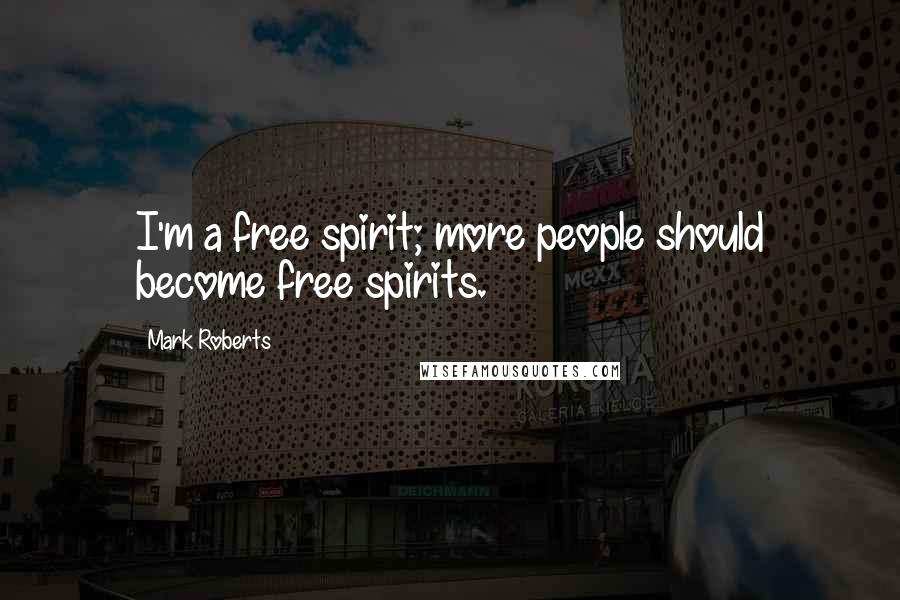 Mark Roberts Quotes: I'm a free spirit; more people should become free spirits.
