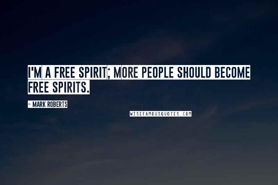 Mark Roberts Quotes: I'm a free spirit; more people should become free spirits.