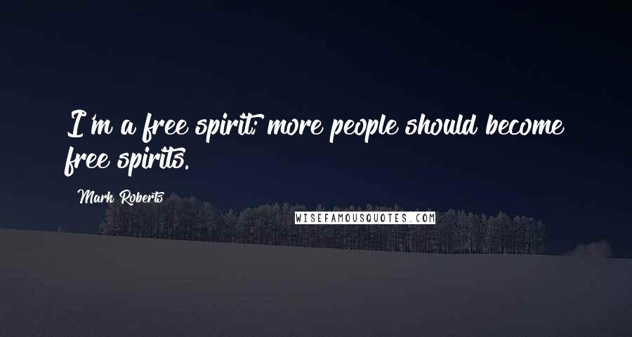 Mark Roberts Quotes: I'm a free spirit; more people should become free spirits.