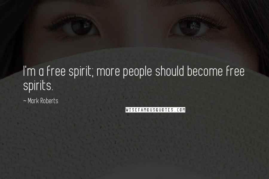 Mark Roberts Quotes: I'm a free spirit; more people should become free spirits.