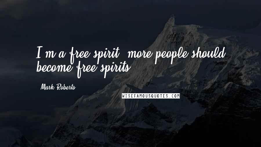 Mark Roberts Quotes: I'm a free spirit; more people should become free spirits.