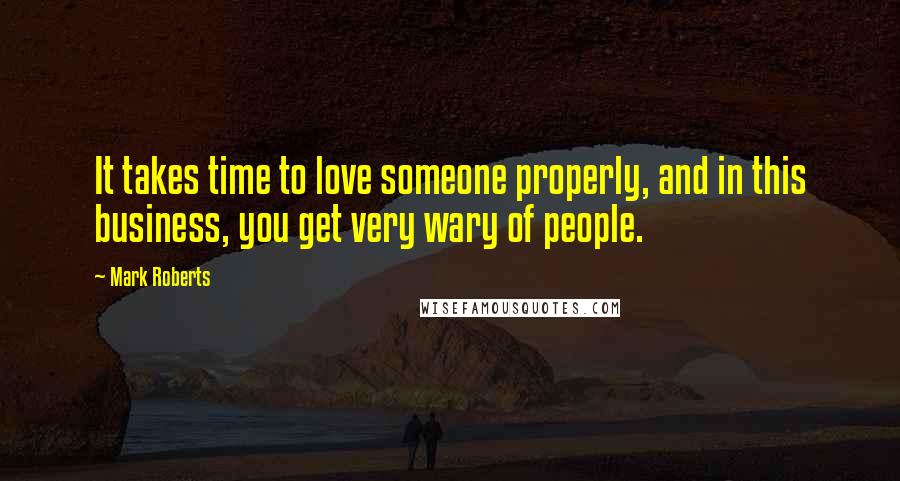 Mark Roberts Quotes: It takes time to love someone properly, and in this business, you get very wary of people.