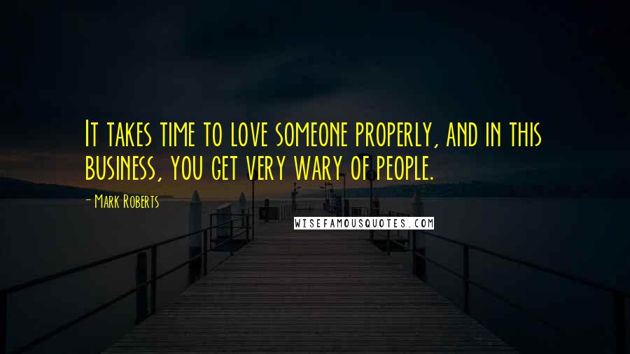 Mark Roberts Quotes: It takes time to love someone properly, and in this business, you get very wary of people.