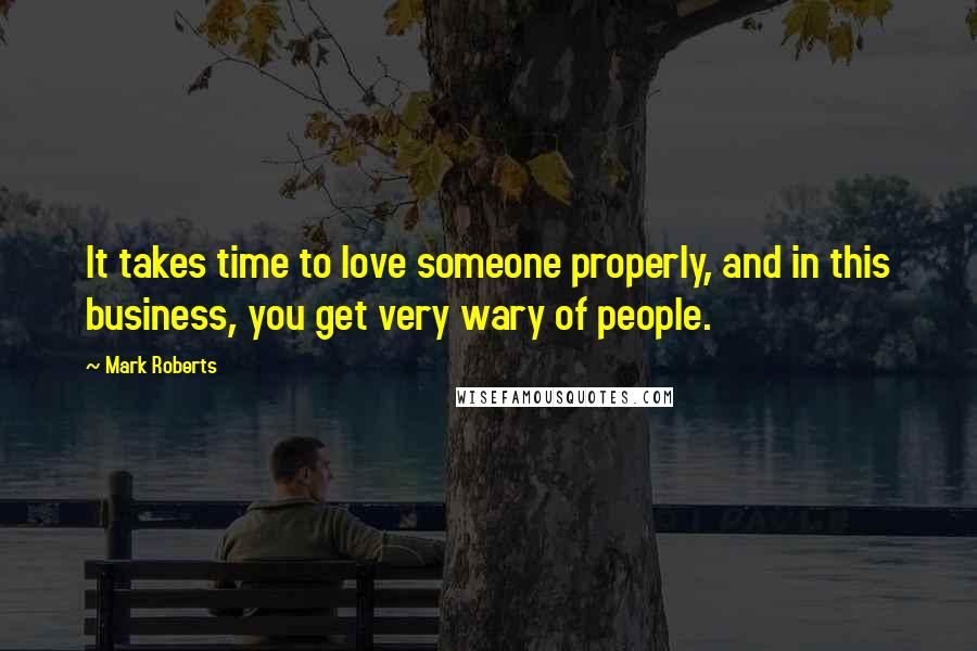 Mark Roberts Quotes: It takes time to love someone properly, and in this business, you get very wary of people.