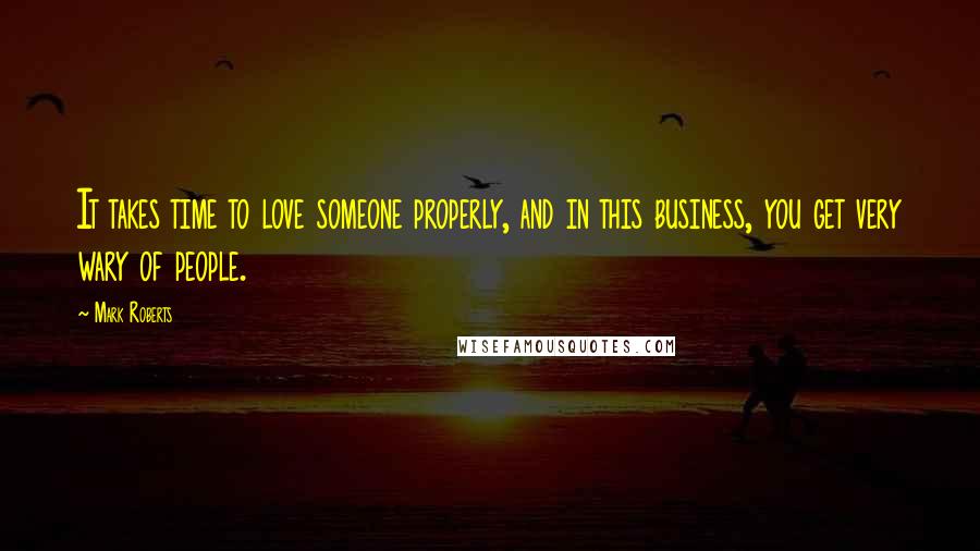 Mark Roberts Quotes: It takes time to love someone properly, and in this business, you get very wary of people.