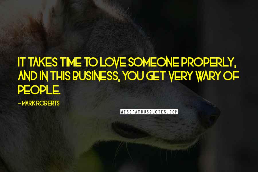 Mark Roberts Quotes: It takes time to love someone properly, and in this business, you get very wary of people.