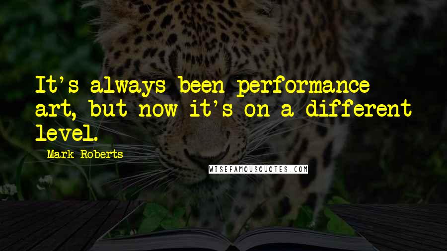 Mark Roberts Quotes: It's always been performance art, but now it's on a different level.