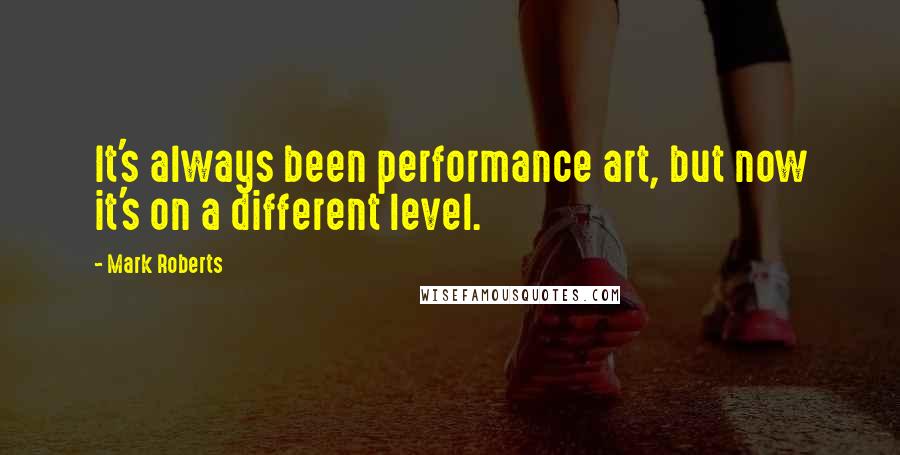 Mark Roberts Quotes: It's always been performance art, but now it's on a different level.