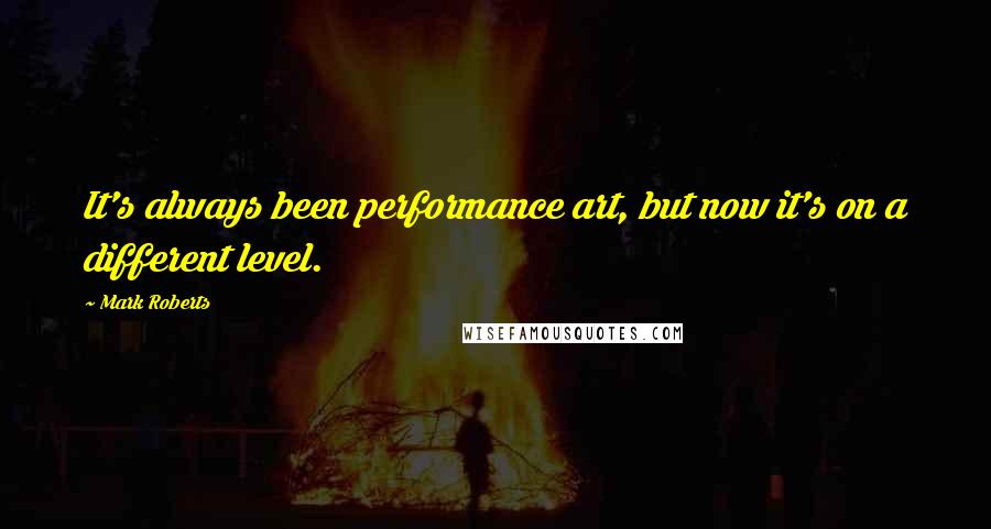 Mark Roberts Quotes: It's always been performance art, but now it's on a different level.