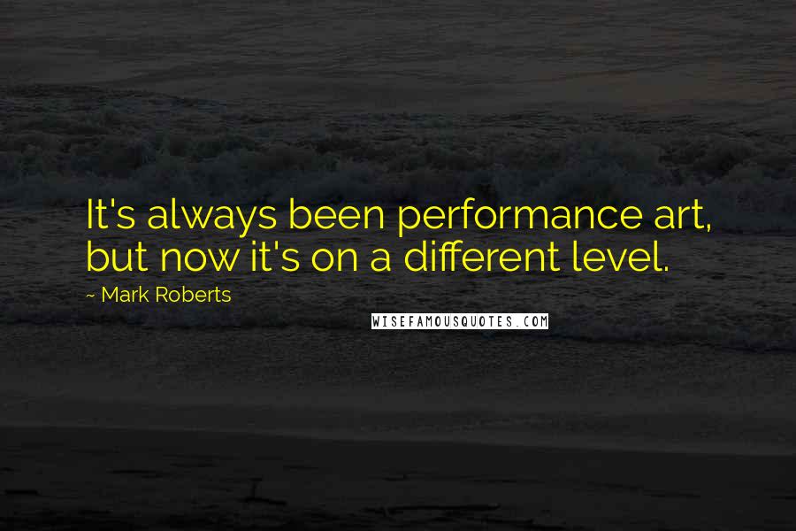 Mark Roberts Quotes: It's always been performance art, but now it's on a different level.