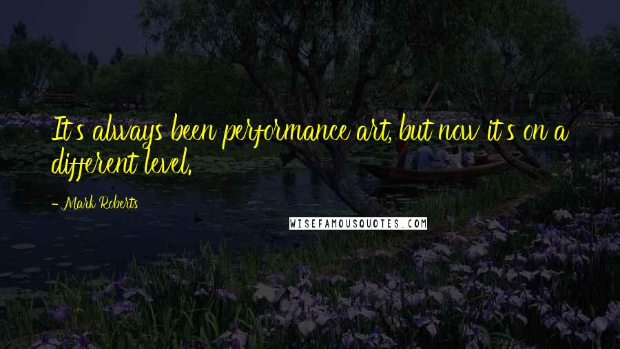 Mark Roberts Quotes: It's always been performance art, but now it's on a different level.