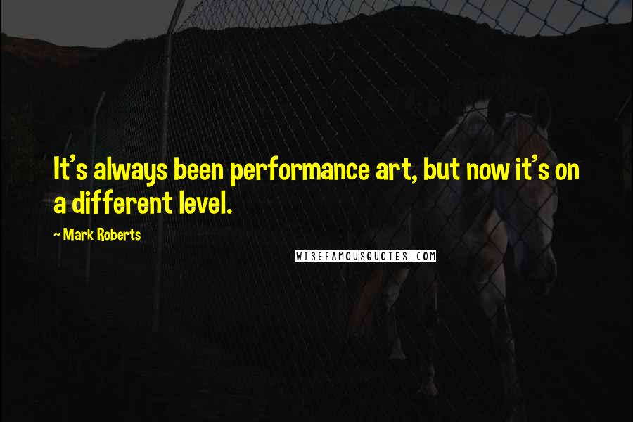 Mark Roberts Quotes: It's always been performance art, but now it's on a different level.