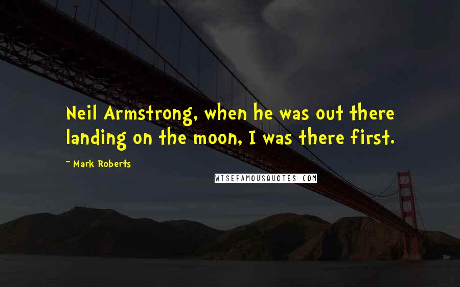 Mark Roberts Quotes: Neil Armstrong, when he was out there landing on the moon, I was there first.