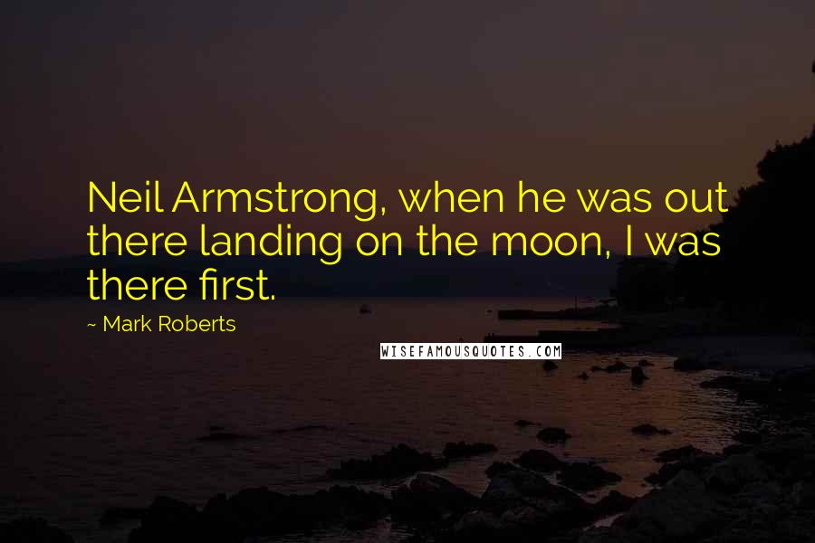 Mark Roberts Quotes: Neil Armstrong, when he was out there landing on the moon, I was there first.