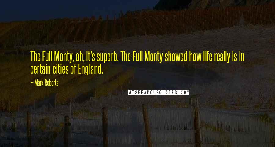 Mark Roberts Quotes: The Full Monty, ah, it's superb. The Full Monty showed how life really is in certain cities of England.