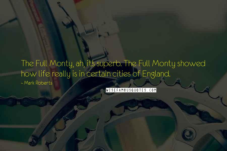 Mark Roberts Quotes: The Full Monty, ah, it's superb. The Full Monty showed how life really is in certain cities of England.