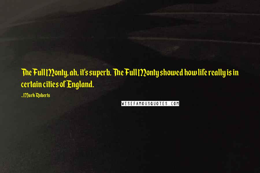 Mark Roberts Quotes: The Full Monty, ah, it's superb. The Full Monty showed how life really is in certain cities of England.