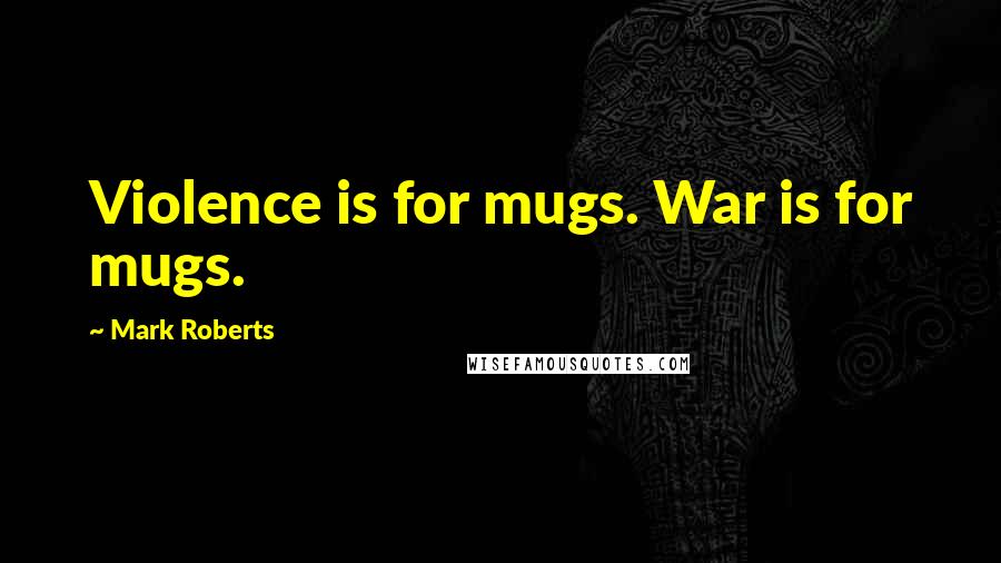 Mark Roberts Quotes: Violence is for mugs. War is for mugs.