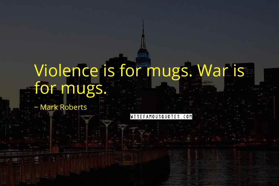 Mark Roberts Quotes: Violence is for mugs. War is for mugs.