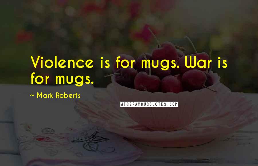 Mark Roberts Quotes: Violence is for mugs. War is for mugs.