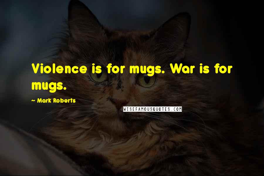 Mark Roberts Quotes: Violence is for mugs. War is for mugs.