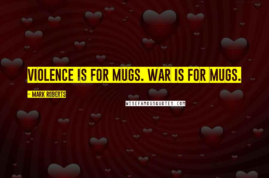 Mark Roberts Quotes: Violence is for mugs. War is for mugs.