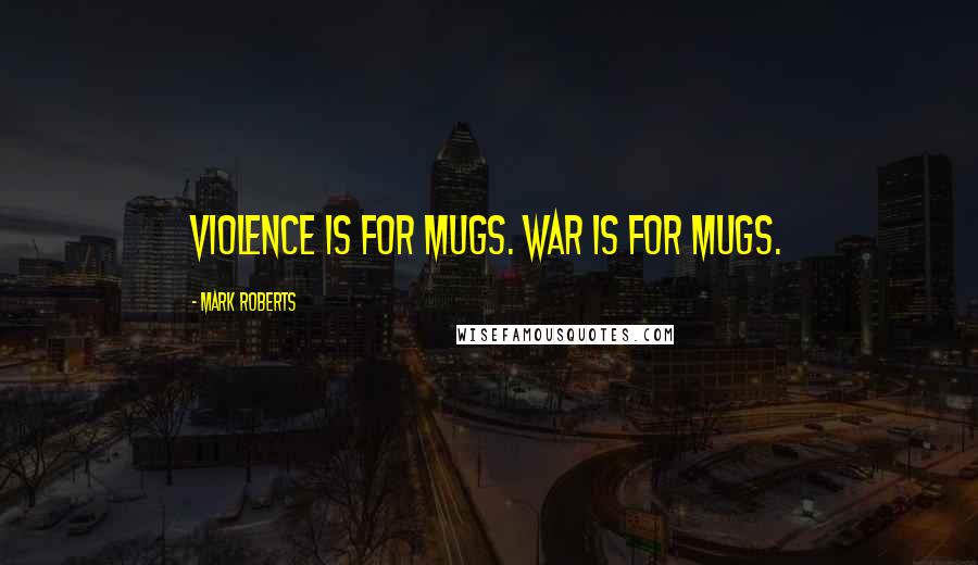 Mark Roberts Quotes: Violence is for mugs. War is for mugs.