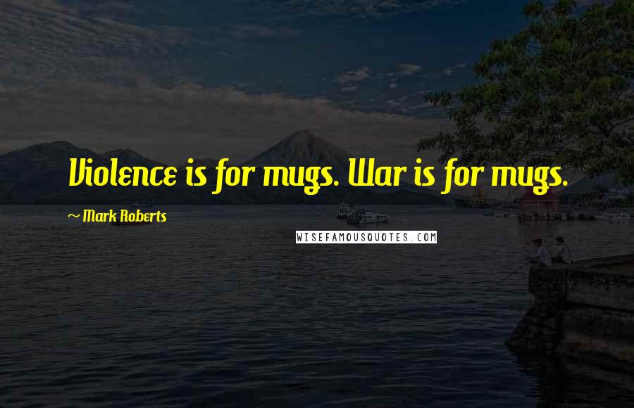 Mark Roberts Quotes: Violence is for mugs. War is for mugs.