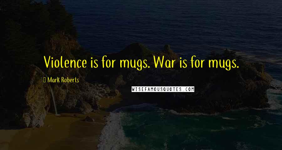 Mark Roberts Quotes: Violence is for mugs. War is for mugs.