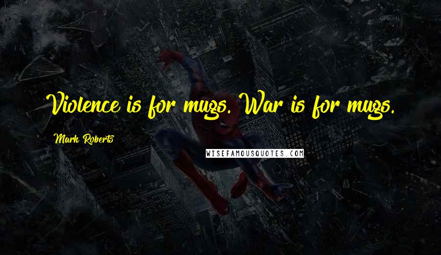 Mark Roberts Quotes: Violence is for mugs. War is for mugs.