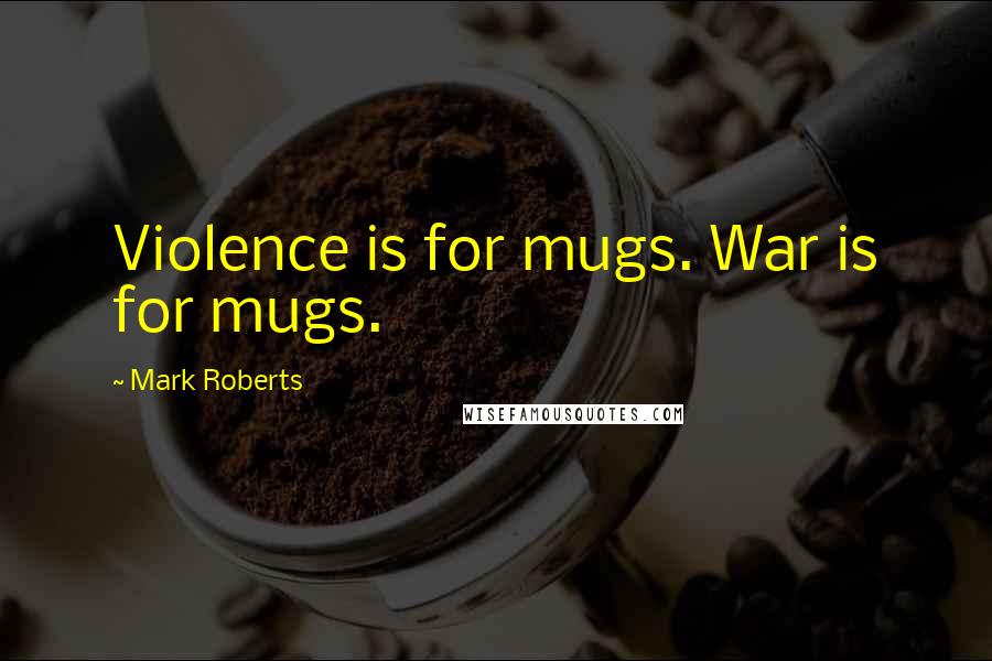 Mark Roberts Quotes: Violence is for mugs. War is for mugs.