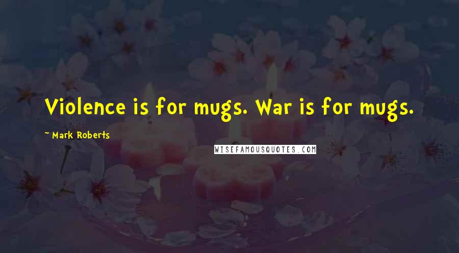 Mark Roberts Quotes: Violence is for mugs. War is for mugs.