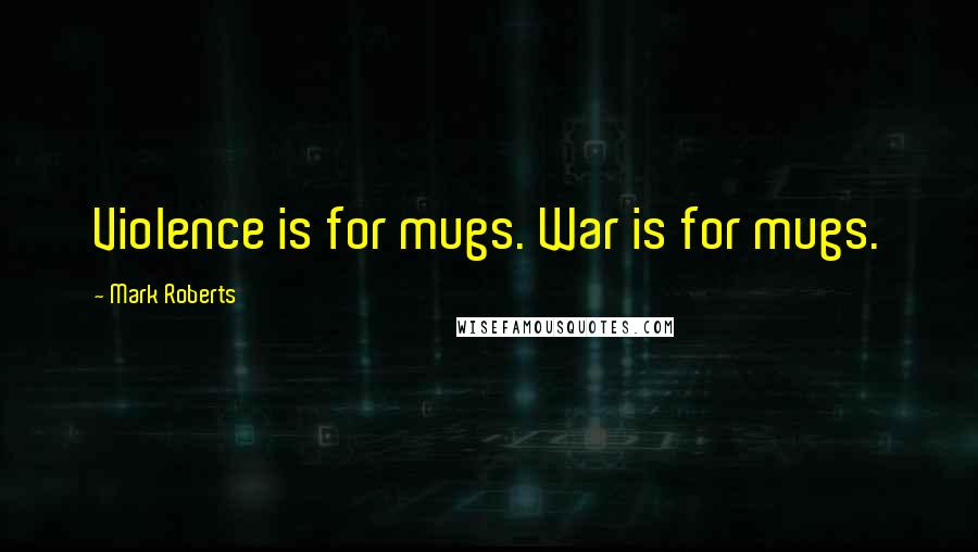 Mark Roberts Quotes: Violence is for mugs. War is for mugs.